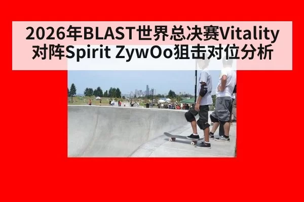 2026年BLAST世界总决赛Vitality对阵Spirit ZywOo狙击对位分析