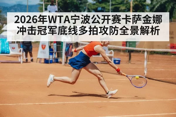 2026年WTA宁波公开赛卡萨金娜冲击冠军底线多拍攻防全景解析
