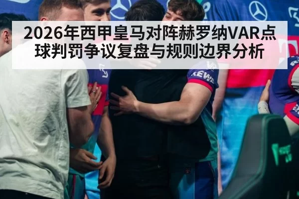 2026年西甲皇马对阵赫罗纳VAR点球判罚争议复盘与规则边界分析